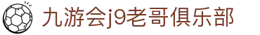 九游会j9老哥俱乐部_九游j9老哥_【中国官方登录入口】